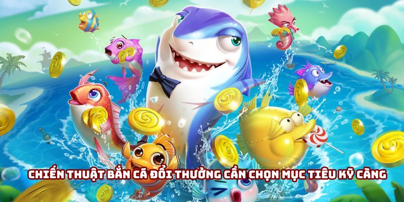 Chiến thuật bắn cá đổi thưởng cần chọn mục tiêu kỹ càng